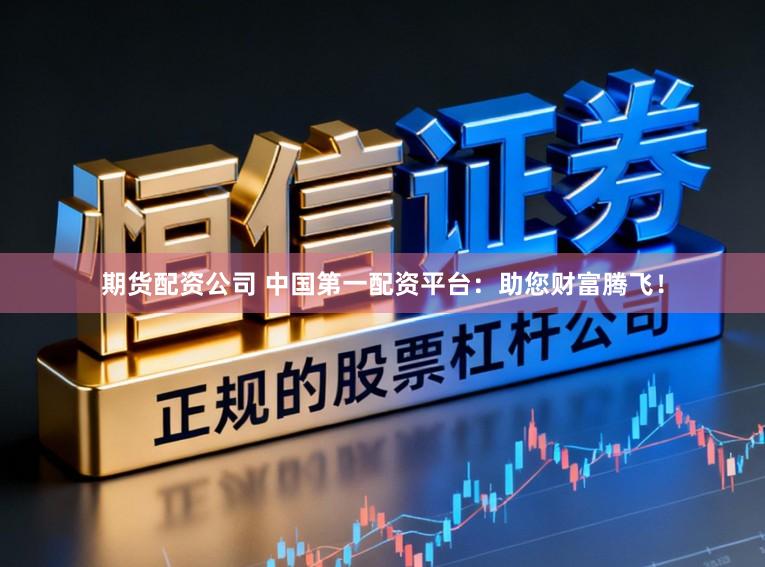 期货配资公司 中国第一配资平台:助您财富腾飞!