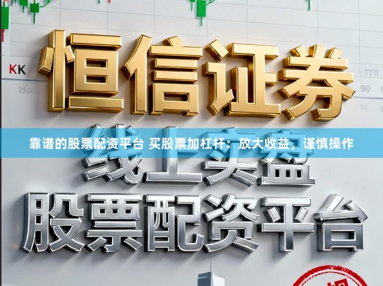 靠谱的股票配资平台 买股票加杠杆：放大收益，谨慎操作